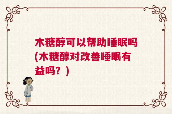木糖醇可以帮助睡眠吗(木糖醇对改善睡眠有益吗？)