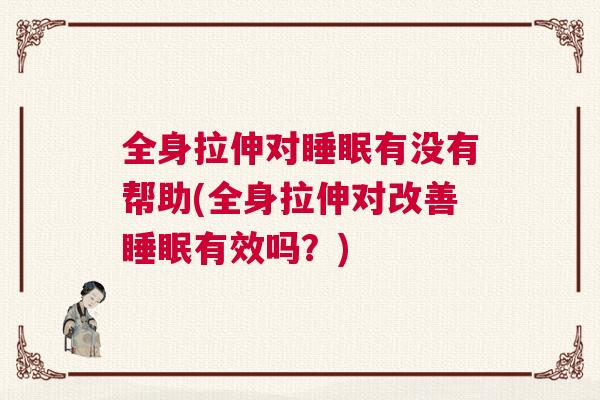 全身拉伸对睡眠有没有帮助(全身拉伸对改善睡眠有效吗?) 全身拉伸对睡眠有没有帮助(全身拉伸对改善睡眠有效吗?)