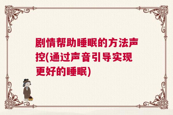 剧情帮助睡眠的方法声控(通过声音引导实现更好的睡眠) 剧情帮助睡眠的方法声控(通过声音引导实现更好的睡眠)