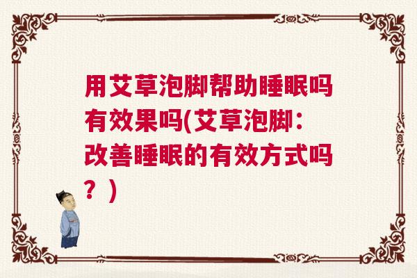 用艾草泡脚帮助睡眠吗有效果吗(艾草泡脚：改善睡眠的有效方式吗？)