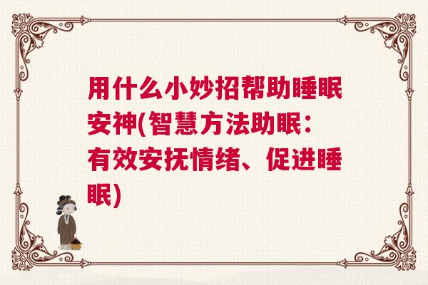 用什么小妙招帮助睡眠安神(智慧方法助眠:有效安抚情绪、促进睡眠) 用什么小妙招帮助睡眠安神(智慧方法助眠:有效安抚情绪、促进睡眠)