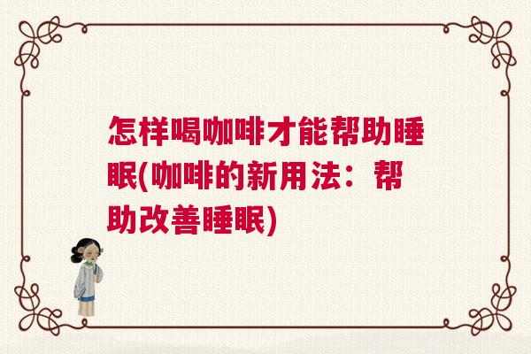怎样喝咖啡才能帮助睡眠(咖啡的新用法：帮助改善睡眠)
