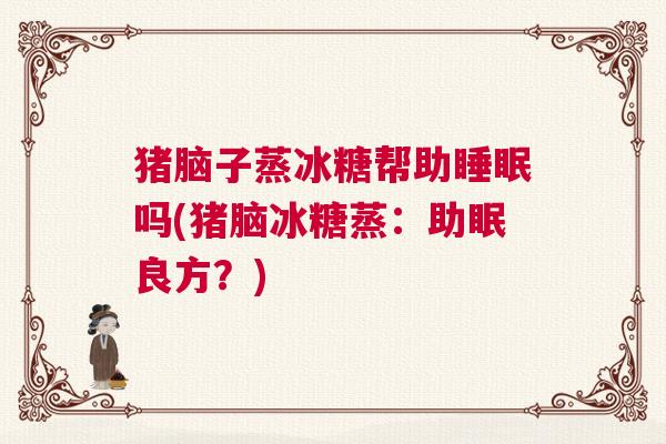 猪脑子蒸冰糖帮助睡眠吗(猪脑冰糖蒸：助眠良方？)
