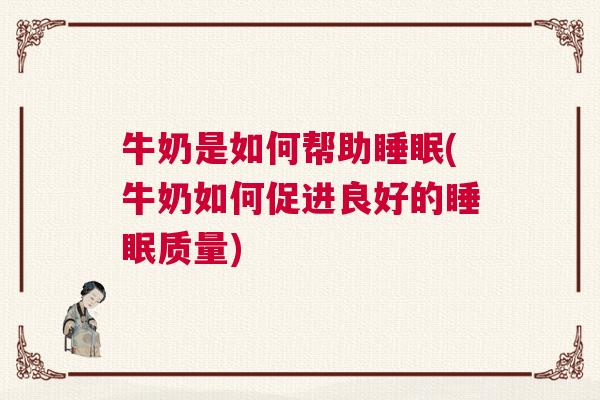 牛奶是如何帮助睡眠(牛奶如何促进良好的睡眠质量)