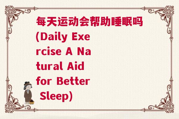 每天运动会帮助睡眠吗(Daily Exercise A Natural Aid for Better Sleep)