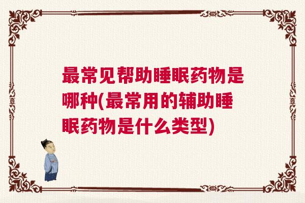 最常见帮助睡眠药物是哪种(最常用的辅助睡眠药物是什么类型)