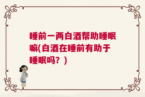 睡前一两白酒帮助睡眠嘛(白酒在睡前有助于睡眠吗？)