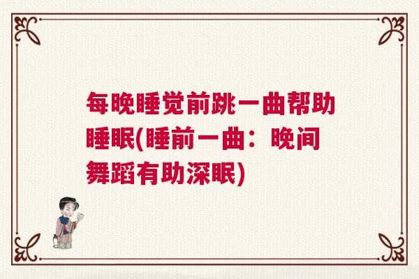 每晚睡觉前跳一曲帮助睡眠(睡前一曲:晚间舞蹈有助深眠) 每晚睡觉前跳一曲帮助睡眠(睡前一曲:晚间舞蹈有助深眠)
