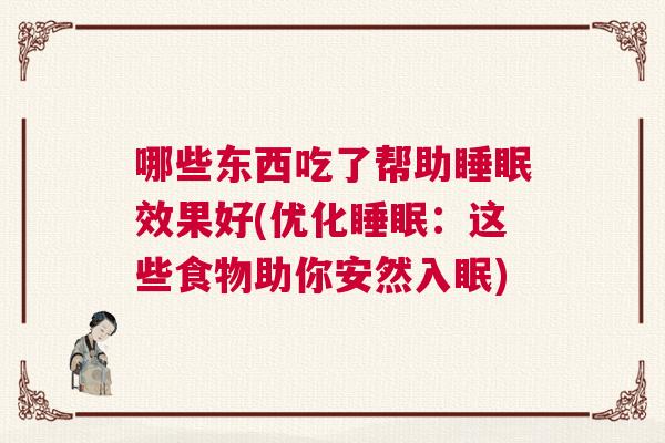 哪些东西吃了帮助睡眠效果好(优化睡眠：这些食物助你安然入眠)