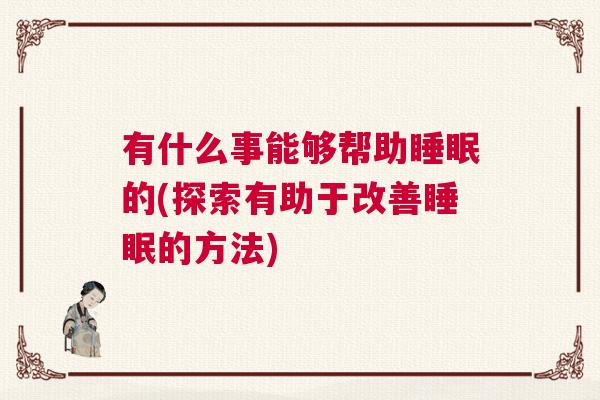 有什么事能够帮助睡眠的(探索有助于改善睡眠的方法) 有什么事能够帮助睡眠的(探索有助于改善睡眠的方法)