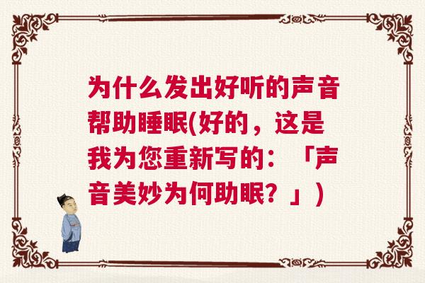为什么发出好听的声音帮助睡眠(好的，这是我为您重新写的：「声音美妙为何助眠？」)