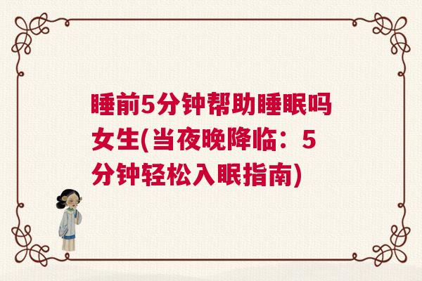 睡前5分钟帮助睡眠吗女生(当夜晚降临:5分钟轻松入眠指南) 睡前5分钟帮助睡眠吗女生(当夜晚降临:5分钟轻松入眠指南)
