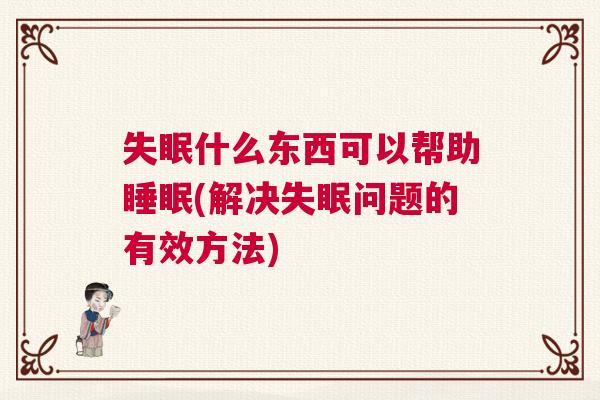 失眠什么东西可以帮助睡眠(解决失眠问题的有效方法)