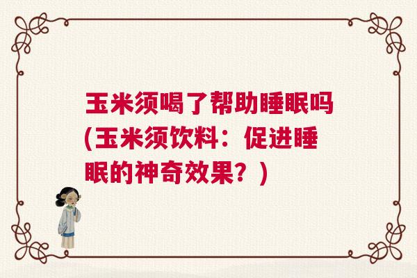 玉米须喝了帮助睡眠吗(玉米须饮料:促进睡眠的神奇效果?) 玉米须喝了帮助睡眠吗(玉米须饮料:促进睡眠的神奇效果?)