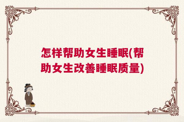 怎样帮助女生睡眠(帮助女生改善睡眠质量)