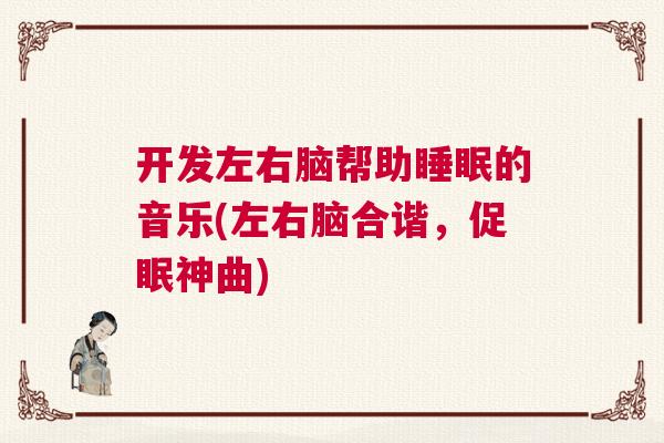开发左右脑帮助睡眠的音乐(左右脑合谐，促眠神曲)