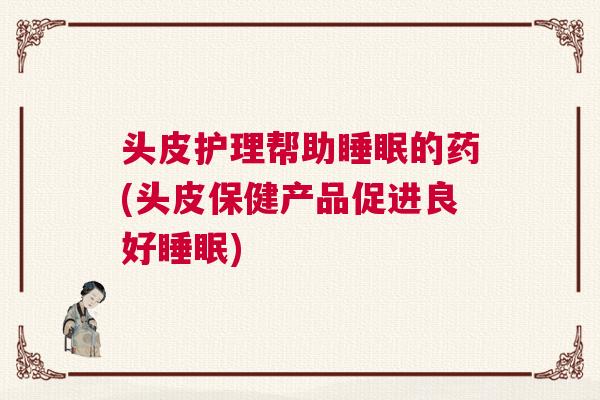 头皮护理帮助睡眠的药(头皮保健产品促进良好睡眠)