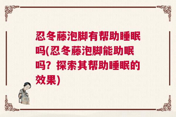 忍冬藤泡脚有帮助睡眠吗(忍冬藤泡脚能助眠吗？探索其帮助睡眠的效果)