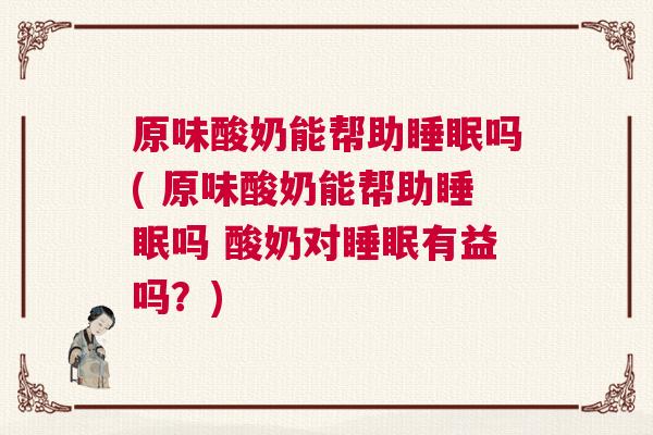 原味酸奶能帮助睡眠吗( 原味酸奶能帮助睡眠吗 酸奶对睡眠有益吗？)