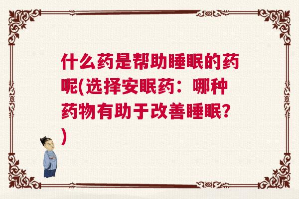 什么药是帮助睡眠的药呢(选择安眠药：哪种药物有助于改善睡眠？)