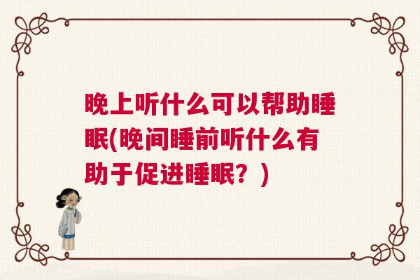 晚上听什么可以帮助睡眠(晚间睡前听什么有助于促进睡眠？)