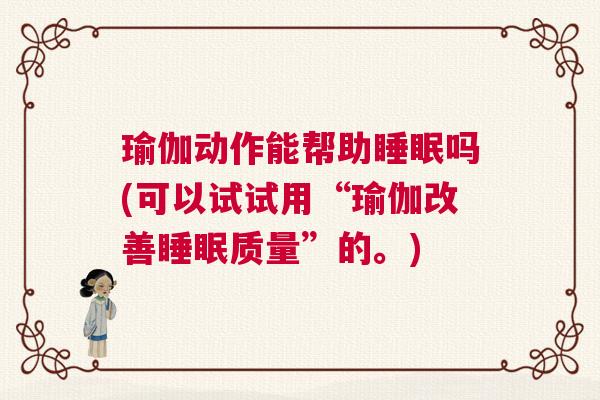 瑜伽动作能帮助睡眠吗(可以试试用“瑜伽改善睡眠质量”的。)