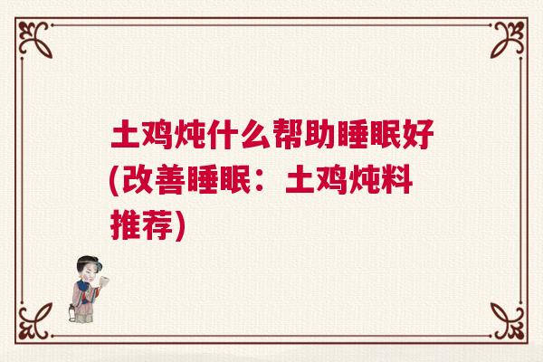 土鸡炖什么帮助睡眠好(改善睡眠：土鸡炖料推荐)