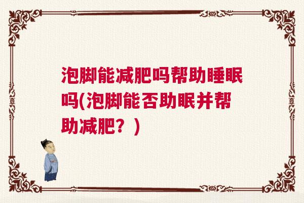 泡脚能减肥吗帮助睡眠吗(泡脚能否助眠并帮助减肥?) 泡脚能减肥吗帮助睡眠吗(泡脚能否助眠并帮助减肥?)