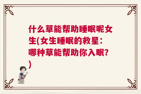 什么草能帮助睡眠呢女生(女生睡眠的救星:哪种草能帮助你入眠?) 什么草能帮助睡眠呢女生(女生睡眠的救星:哪种草能帮助你入眠?)