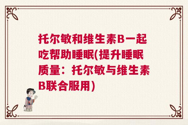 托尔敏和维生素B一起吃帮助睡眠(提升睡眠质量:托尔敏与维生素B联合服用) 托尔敏和维生素B一起吃帮助睡眠(提升睡眠质量:托尔敏与维生素B联合服用)