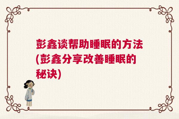 彭鑫谈帮助睡眠的方法(彭鑫分享改善睡眠的秘诀)