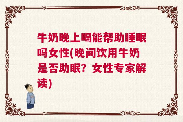 牛奶晚上喝能帮助睡眠吗女性(晚间饮用牛奶是否助眠？女性专家解读)