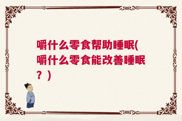 嚼什么零食帮助睡眠(嚼什么零食能改善睡眠？)