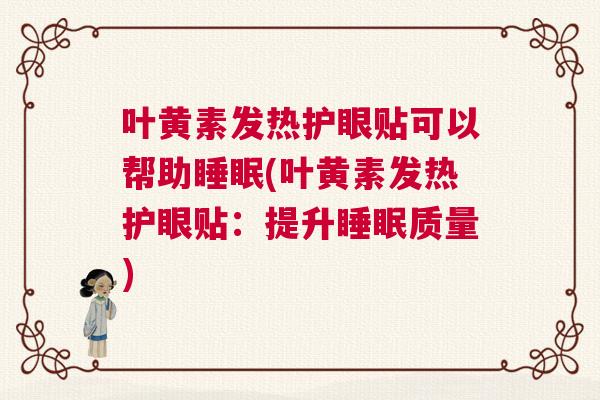 叶黄素发热护眼贴可以帮助睡眠(叶黄素发热护眼贴:提升睡眠质量) 叶黄素发热护眼贴可以帮助睡眠(叶黄素发热护眼贴:提升睡眠质量)