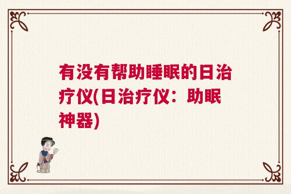 有没有帮助睡眠的日治疗仪(日治疗仪:助眠神器) 有没有帮助睡眠的日治疗仪(日治疗仪:助眠神器)