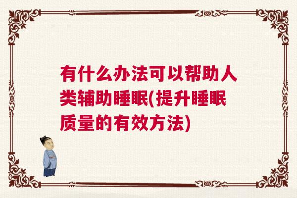 有什么办法可以帮助人类辅助睡眠(提升睡眠质量的有效方法)