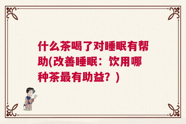 什么茶喝了对睡眠有帮助(改善睡眠：饮用哪种茶最有助益？)
