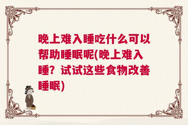 晚上难入睡吃什么可以帮助睡眠呢(晚上难入睡？试试这些食物改善睡眠)