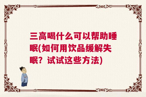 三高喝什么可以帮助睡眠(如何用饮品缓解失眠？试试这些方法)