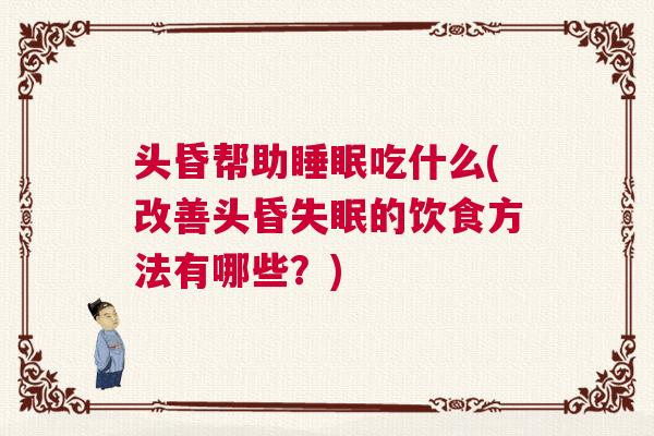头昏帮助睡眠吃什么(改善头昏失眠的饮食方法有哪些？)