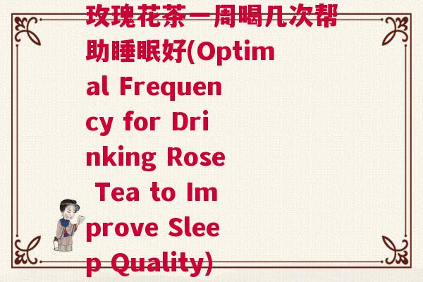 玫瑰花茶一周喝几次帮助睡眠好(Optimal Frequency for Drinking Rose Tea to Improve Sleep Quality) 玫瑰花茶一周喝几次帮助睡眠好(Optimal Frequency for Drinking Rose Tea to Improve Sleep Quality)