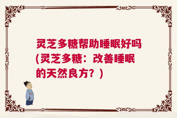 灵芝多糖帮助睡眠好吗(灵芝多糖：改善睡眠的天然良方？)