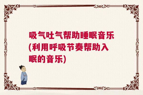吸气吐气帮助睡眠音乐(利用呼吸节奏帮助入眠的音乐) 吸气吐气帮助睡眠音乐(利用呼吸节奏帮助入眠的音乐)