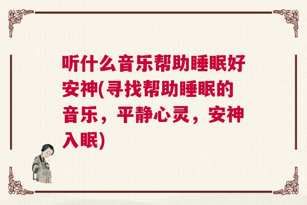 听什么音乐帮助睡眠好安神(寻找帮助睡眠的音乐，平静心灵，安神入眠)