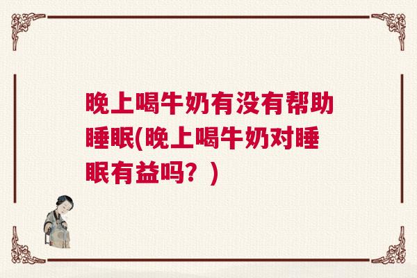 晚上喝牛奶有没有帮助睡眠(晚上喝牛奶对睡眠有益吗？)