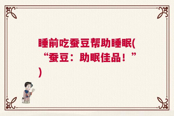 睡前吃蚕豆帮助睡眠(“蚕豆：助眠佳品！”)