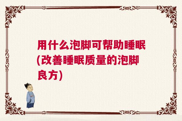 用什么泡脚可帮助睡眠(改善睡眠质量的泡脚良方)