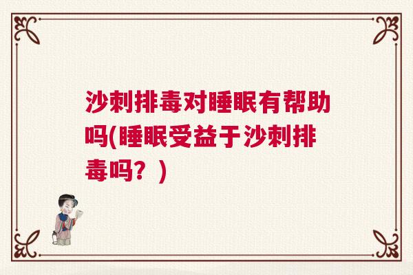 沙刺排毒对睡眠有帮助吗(睡眠受益于沙刺排毒吗?) 沙刺排毒对睡眠有帮助吗(睡眠受益于沙刺排毒吗?)