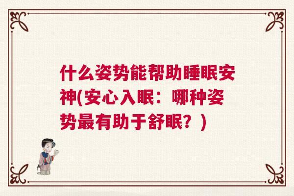 什么姿势能帮助睡眠安神(安心入眠:哪种姿势最有助于舒眠?) 什么姿势能帮助睡眠安神(安心入眠:哪种姿势最有助于舒眠?)