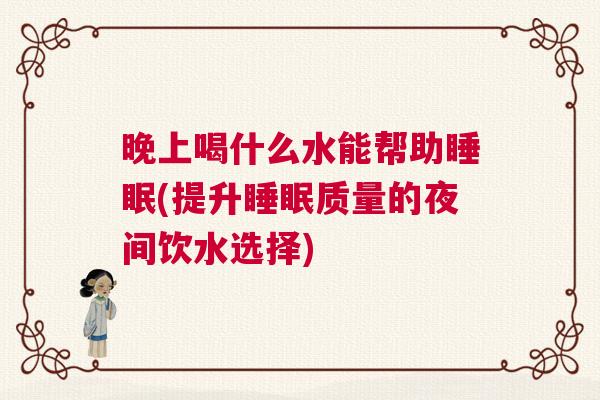 晚上喝什么水能帮助睡眠(提升睡眠质量的夜间饮水选择)